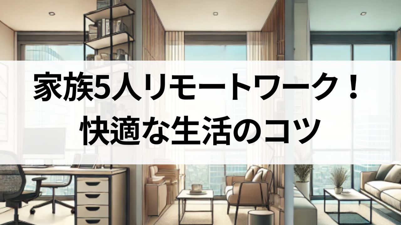 「家族5人×3LDK×リモートワーク」のリアルな日常とは？快適な生活のコツを伝授！